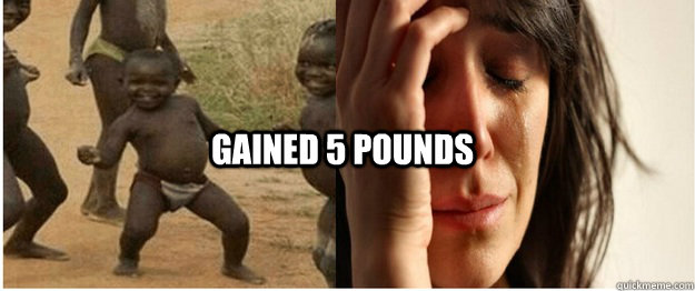 Gained 5 pounds - Gained 5 pounds  Third World Success First World Problem