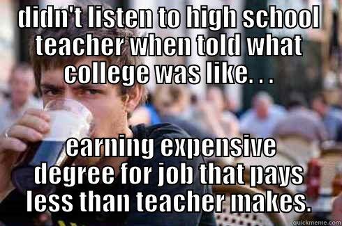 DIDN'T LISTEN TO HIGH SCHOOL TEACHER WHEN TOLD WHAT COLLEGE WAS LIKE. . .  EARNING EXPENSIVE DEGREE FOR JOB THAT PAYS LESS THAN TEACHER MAKES. Lazy College Senior