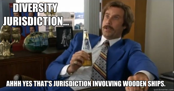 DIVERSITY 
 JURISDICTION... AHHH YES THAT'S JURISDICTION INVOLVING WOODEN SHIPS.  Ron burgundy