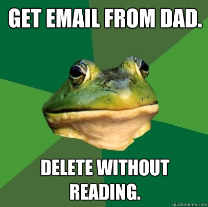 Get email from Dad. Delete without reading.  Foul Bachelor Frog