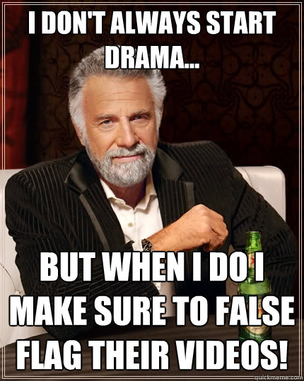 I don't always start drama... But when i do I make sure to false flag their videos!  The Most Interesting Man In The World