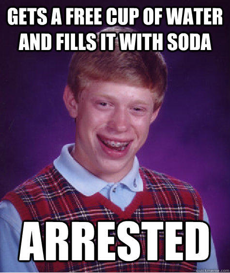 Gets a free cup of water and fills it with soda arrested - Gets a free cup of water and fills it with soda arrested  Bad Luck Brian