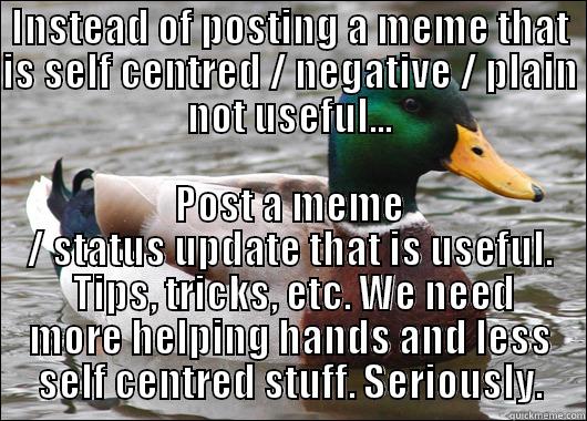 INSTEAD OF POSTING A MEME THAT IS SELF CENTRED / NEGATIVE / PLAIN NOT USEFUL... POST A MEME / STATUS UPDATE THAT IS USEFUL.  TIPS, TRICKS, ETC. WE NEED MORE HELPING HANDS AND LESS SELF CENTRED STUFF. SERIOUSLY. Actual Advice Mallard