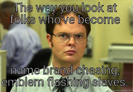 THE WAY YOU LOOK AT FOLKS WHO'VE BECOME NAME BRAND CHASING, EMBLEM FLASHING SLAVES. Schrute