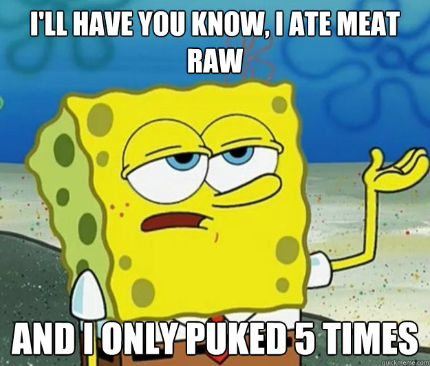 I'll have you know, i ate meat raw and I only puked 5 times  Tough Spongebob