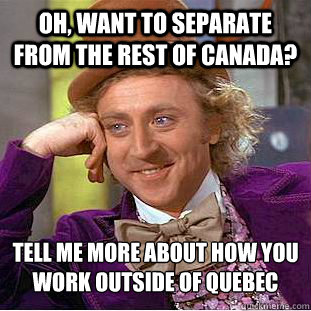 Oh, want to separate from the rest of Canada? Tell me more about how you work outside of Quebec  Condescending Wonka