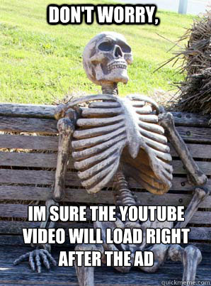 don't worry, im sure the youtube video will load right after the ad  its about time skeleton