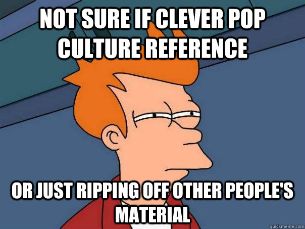 not sure if clever pop culture reference or just ripping off other people's material  Futurama Fry