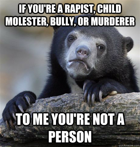 If you're a rapist, child molester, bully, or murderer To me you're not a person  Confession Bear