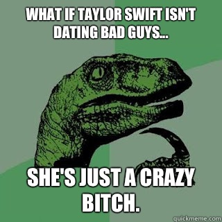 What if Taylor swift isn't dating bad guys... She's just a crazy bitch.  