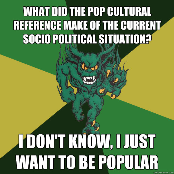 What did the pop cultural reference make of the current socio political situation? I don't know, I just want to be popular  Green Terror