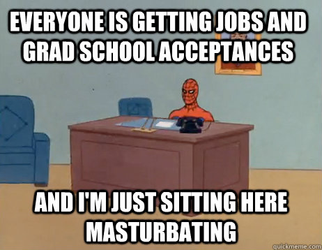 Everyone is getting jobs and grad school acceptances And I'm just sitting here masturbating - Everyone is getting jobs and grad school acceptances And I'm just sitting here masturbating  Misc