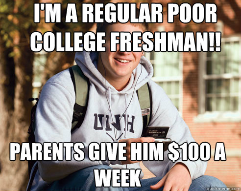 I'm a regular poor college freshman!! parents give him $100 a week - I'm a regular poor college freshman!! parents give him $100 a week  College Freshman