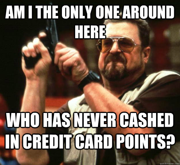 am I the only one around here Who has never cashed in credit card points? - am I the only one around here Who has never cashed in credit card points?  Angry Walter