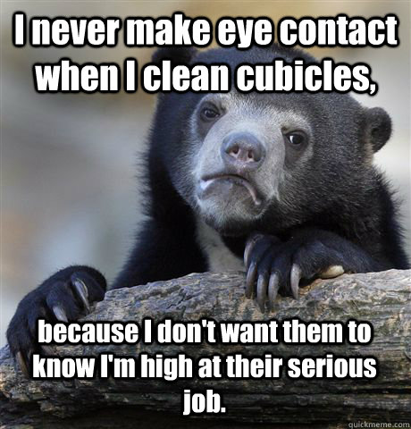 I never make eye contact when I clean cubicles, because I don't want them to know I'm high at their serious job. - I never make eye contact when I clean cubicles, because I don't want them to know I'm high at their serious job.  Confession Bear