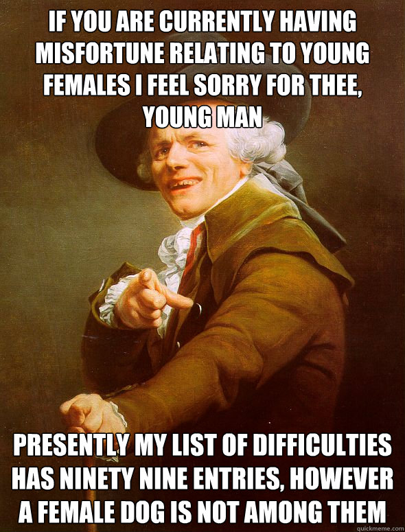 If you are currently having misfortune relating to young females i feel sorry for thee, young man presently my list of difficulties has ninety nine entries, however a female dog is not among them  Joseph Ducreux