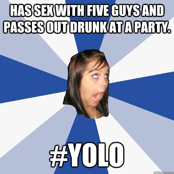 Has sex with five guys and passes out drunk at a party. #YOLO  Annoying Facebook Girl