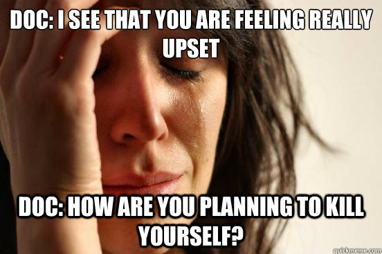 Doc: I see that you are feeling really upset Doc: How are you planning to kill yourself?  First World Problems