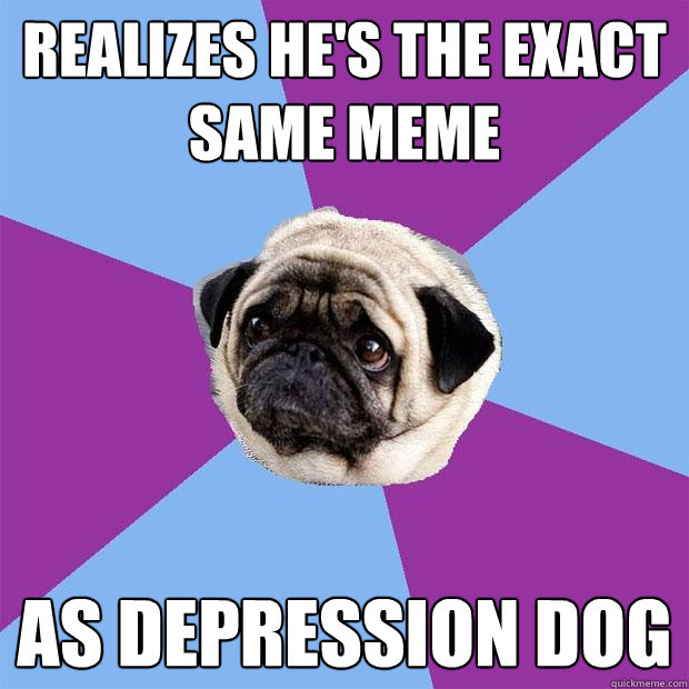 Realizes he's the exact same meme As Depression dog  Lonely Pug