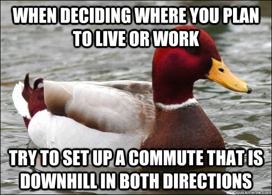 When deciding where you plan to live or work Try to set up a commute that is downhill in both directions  Malicious Advice Mallard