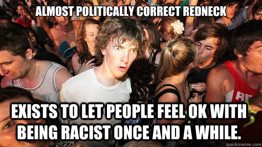 Almost politically correct redneck Exists to let people feel ok with being racist once and a while.  Sudden Clarity Clarence