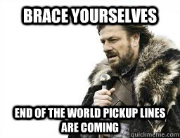 BRACE YOURSELVES End of the world pickup lines are coming - BRACE YOURSELVES End of the world pickup lines are coming  Misc
