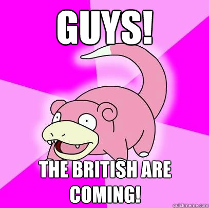 Guys! The british are coming!  Slowpoke