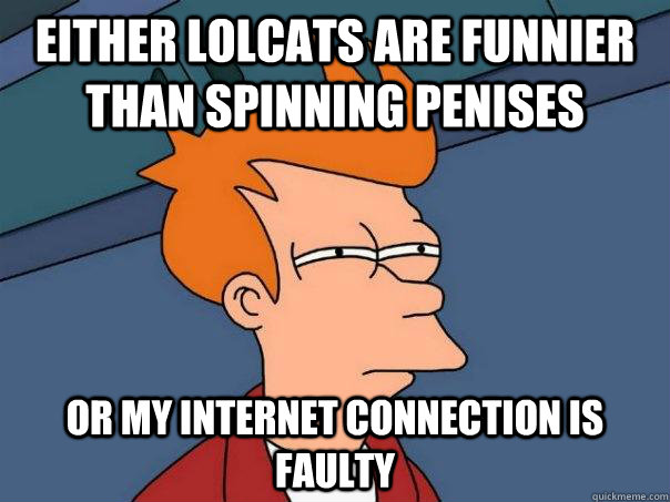 Either lolcats are funnier than spinning penises or my internet connection is faulty  Futurama Fry
