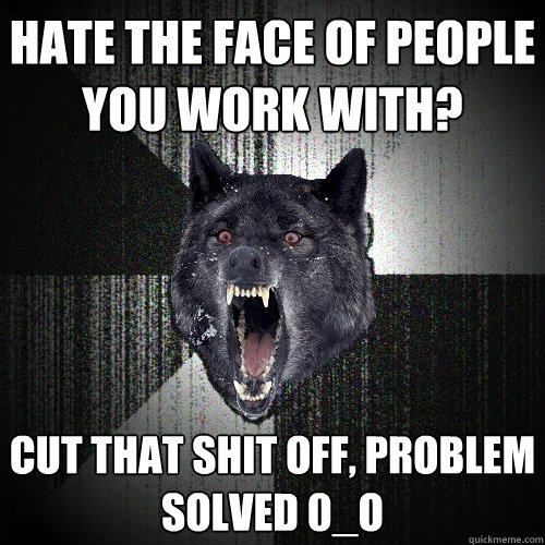 hate the face of people you work with? Cut that shit off, problem solved 0_o  Insanity Wolf