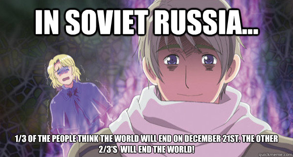 In Soviet russia... 1/3 of the people think the world will end on December 21st. the other 2/3's  will end the world!  Hetalia Russia went bonkers