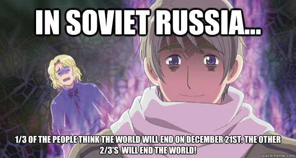 In Soviet russia... 1/3 of the people think the world will end on December 21st. the other 2/3's  will end the world! - In Soviet russia... 1/3 of the people think the world will end on December 21st. the other 2/3's  will end the world!  Hetalia Russia went bonkers