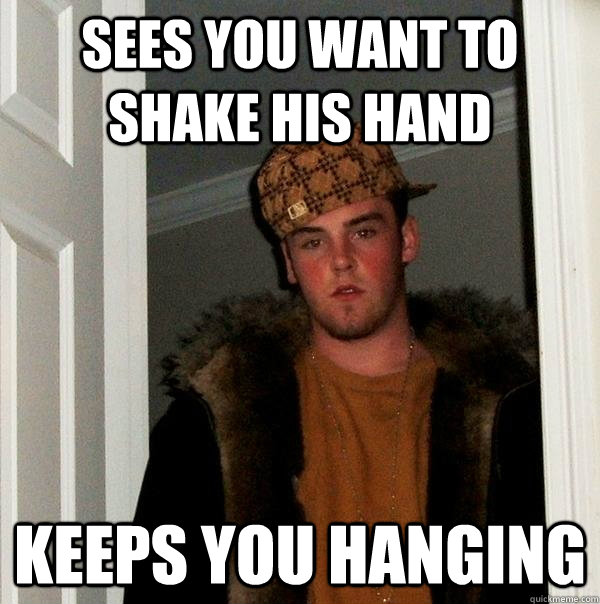 Sees you want to shake his hand keeps you hanging  Scumbag Steve