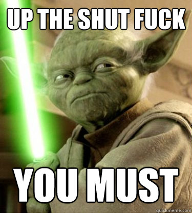 up the shut fuck you must  Yoda