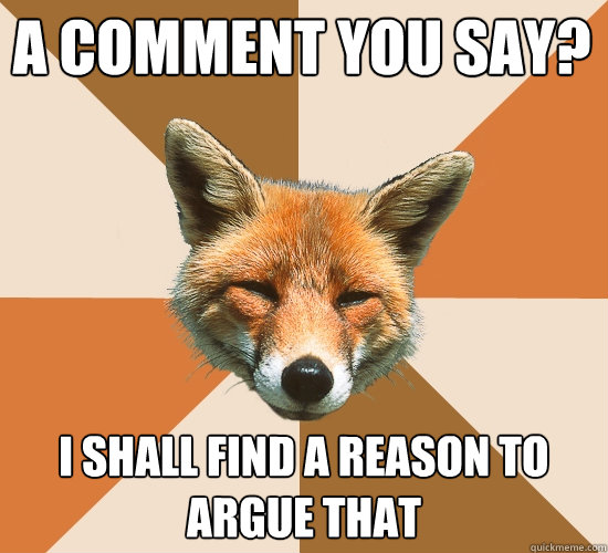 A comment you say?
 I shall find a reason to argue that  Condescending Fox