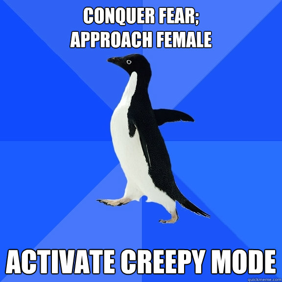 conquer fear;
approach female activate creepy mode  Socially Awkward Penguin