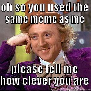 OH SO YOU USED THE SAME MEME AS ME PLEASE TELL ME HOW CLEVER YOU ARE Condescending Wonka