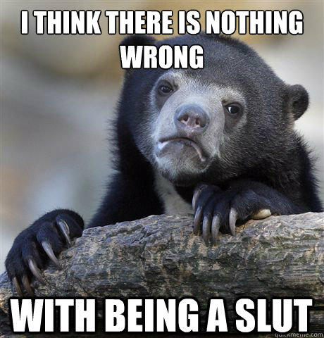 I think there is nothing wrong with being a slut  Confession Bear