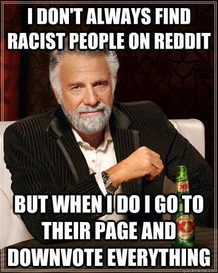 I don't always find racist people on Reddit but when I do I go to their page and downvote everything  The Most Interesting Man In The World