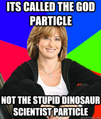 Its called the GOD particle not the stupid dinosaur scientist particle  Sheltering Suburban Mom