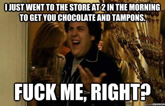 i just went to the store at 2 in the morning to get you chocolate and tampons. fuck me, right?  fuckmeright
