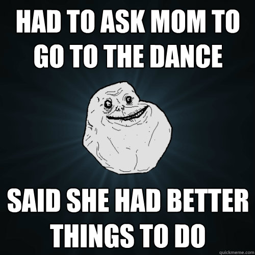 Had to ask mom to go to the dance Said she had better things to do  Forever Alone