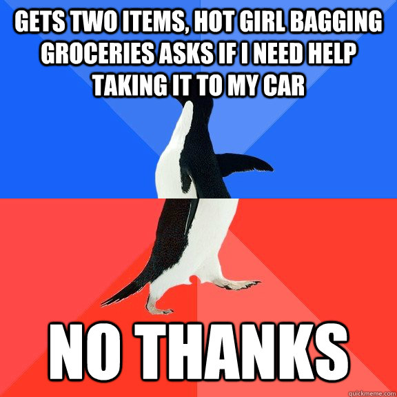 Gets two items, hot girl bagging groceries asks if I need help taking it to my car NO THANKS  Socially Awkward Awesome Penguin