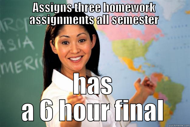 Finals week - ASSIGNS THREE HOMEWORK ASSIGNMENTS ALL SEMESTER HAS A 6 HOUR FINAL Unhelpful High School Teacher