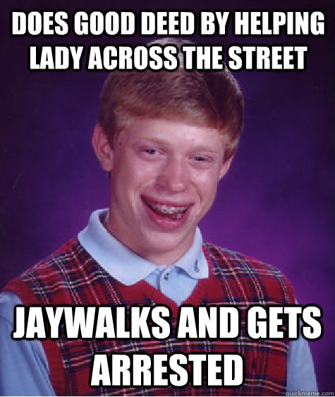 Does good deed by helping lady across the street jaywalks and gets arrested  - Does good deed by helping lady across the street jaywalks and gets arrested   Bad Luck Brian