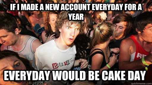 If i made a new account everyday for a year Everyday would be cake day  Sudden Clarity Clarence