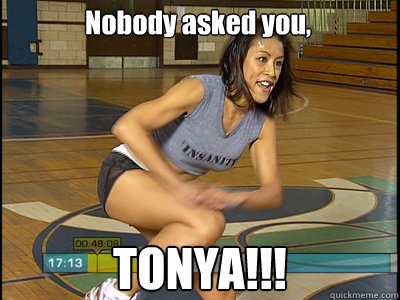 Nobody asked you, TONYA!!!  