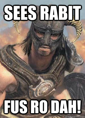 Sees rabit  FUS RO DAH!  Scumbag low lvl Dovahkiin