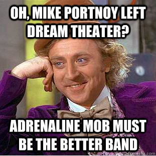 Oh, mike portnoy left dream theater? adrenaline mob must be the better band  Condescending Wonka