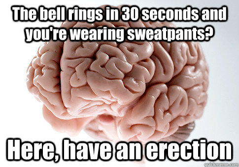 The bell rings in 30 seconds and you're wearing sweatpants? Here, have an erection  Scumbag Brain