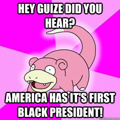 hey guize Did you hear? america has it's first black president!  Slowpoke
